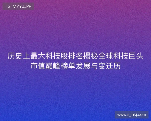 历史上最大科技股排名揭秘全球科技巨头市值巅峰榜单发展与变迁历